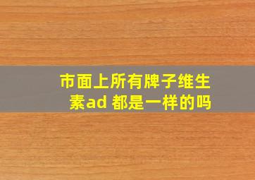 市面上所有牌子维生素ad 都是一样的吗